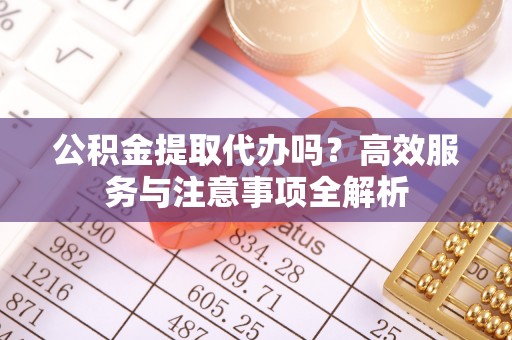 雄关公积金提取代办吗？高效服务与注意事项全解析