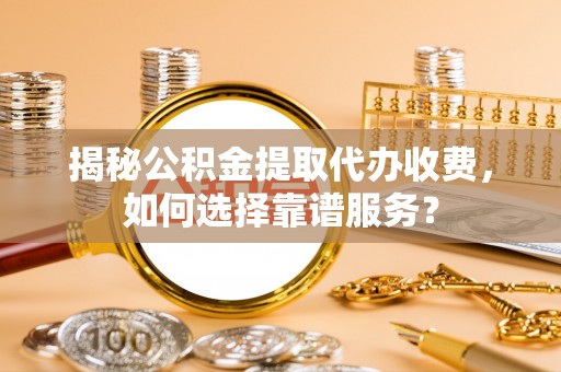 雄关揭秘公积金提取代办收费，如何选择靠谱服务？