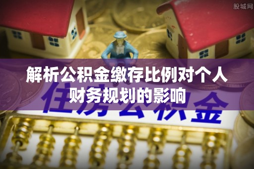 雄关解析公积金缴存比例对个人财务规划的影响