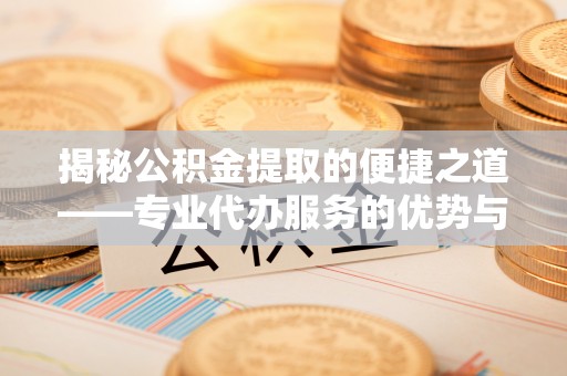 雄关揭秘公积金提取的便捷之道——专业代办服务的优势与选择