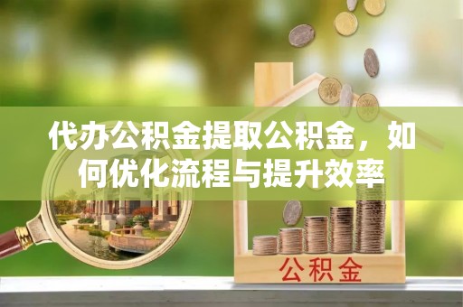 雄关代办公积金提取公积金，如何优化流程与提升效率