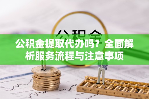 雄关公积金提取代办吗？全面解析服务流程与注意事项