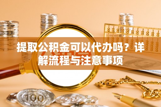 雄关提取公积金可以代办吗？详解流程与注意事项