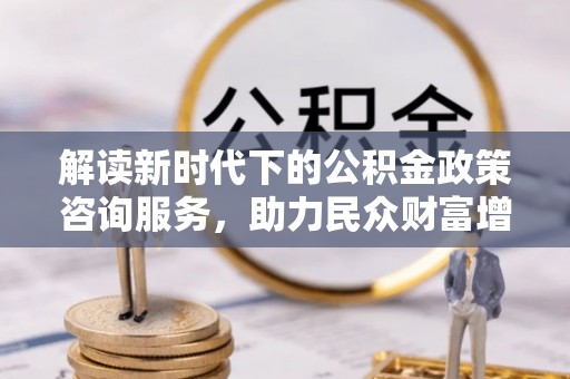 雄关解读新时代下的公积金政策咨询服务，助力民众财富增值与安居梦想