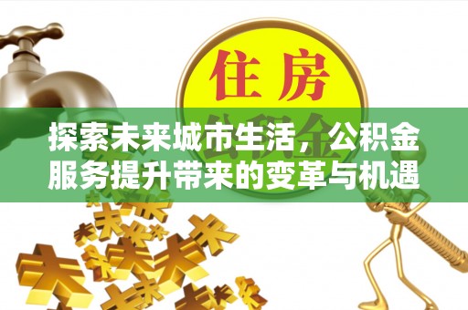 雄关探索未来城市生活，公积金服务提升带来的变革与机遇