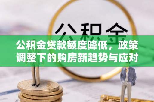 雄关公积金贷款额度降低，政策调整下的购房新趋势与应对策略