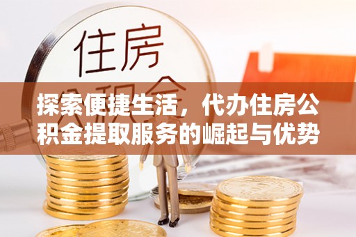 雄关探索便捷生活，代办住房公积金提取服务的崛起与优势