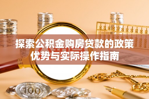 雄关探索公积金购房贷款的政策优势与实际操作指南