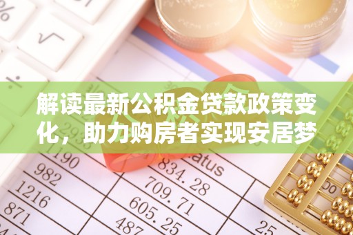 雄关解读最新公积金贷款政策变化，助力购房者实现安居梦想