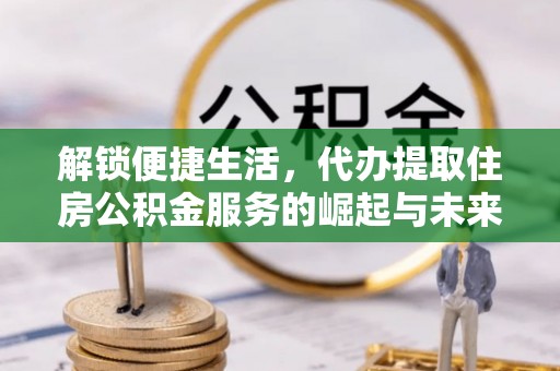 雄关解锁便捷生活，代办提取住房公积金服务的崛起与未来