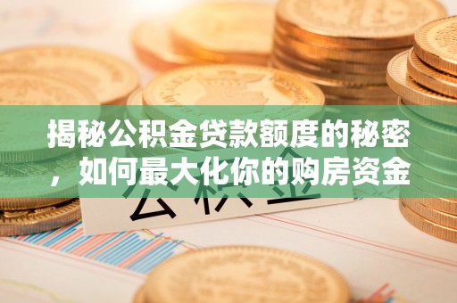 雄关揭秘公积金贷款额度的秘密，如何最大化你的购房资金