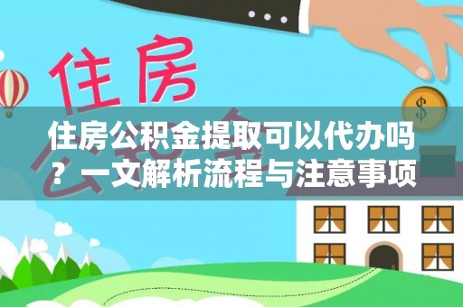 雄关住房公积金提取可以代办吗？一文解析流程与注意事项