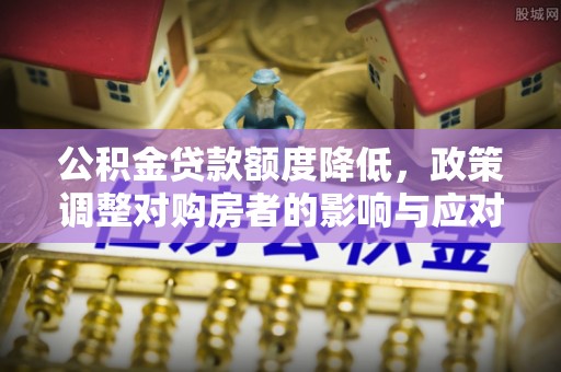 雄关公积金贷款额度降低，政策调整对购房者的影响与应对策略