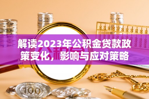 雄关解读2023年公积金贷款政策变化，影响与应对策略