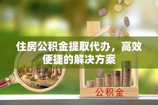 雄关住房公积金提取代办，高效便捷的解决方案
