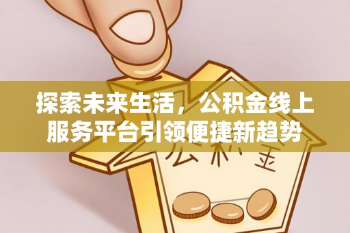 雄关探索未来生活，公积金线上服务平台引领便捷新趋势