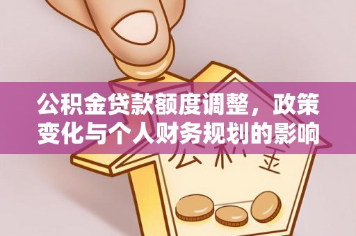 雄关公积金贷款额度调整，政策变化与个人财务规划的影响分析