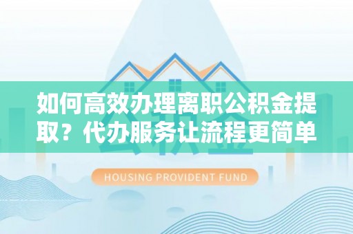 雄关如何高效办理离职公积金提取？代办服务让流程更简单