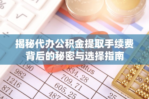 雄关揭秘代办公积金提取手续费背后的秘密与选择指南
