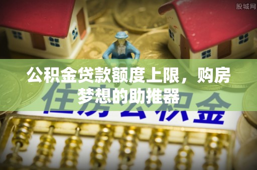 雄关公积金贷款额度上限，购房梦想的助推器
