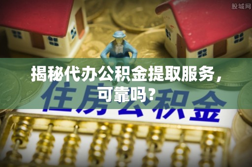 雄关揭秘代办公积金提取服务，可靠吗？