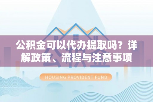 雄关公积金可以代办提取吗？详解政策、流程与注意事项