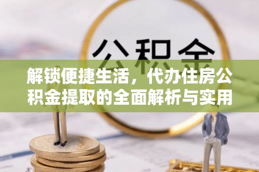 雄关解锁便捷生活，代办住房公积金提取的全面解析与实用指南