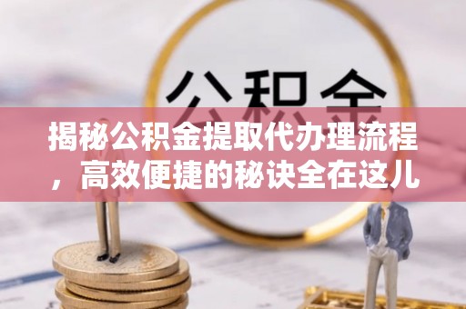 雄关揭秘公积金提取代办理流程，高效便捷的秘诀全在这儿