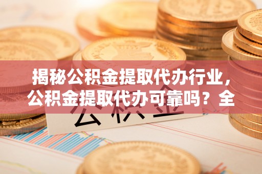 雄关揭秘公积金提取代办行业，公积金提取代办可靠吗？全面解析与风险规避