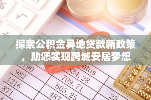 雄关探索公积金异地贷款新政策，助您实现跨城安居梦想