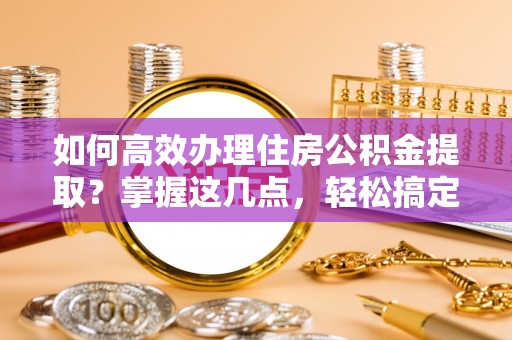 雄关如何高效办理住房公积金提取？掌握这几点，轻松搞定！