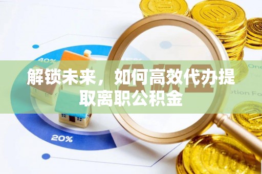 雄关解锁未来，如何高效代办提取离职公积金