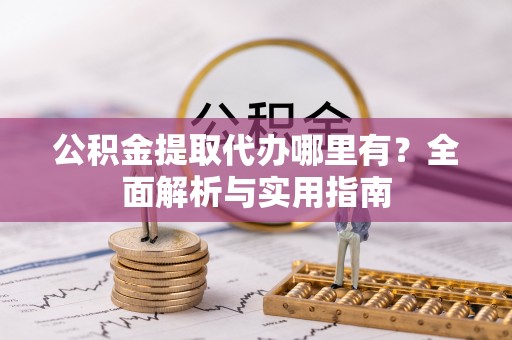 雄关公积金提取代办哪里有？全面解析与实用指南