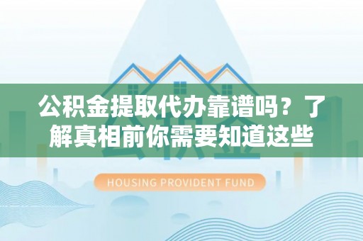 雄关公积金提取代办靠谱吗？了解真相前你需要知道这些