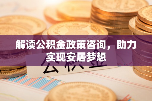 雄关解读公积金政策咨询，助力实现安居梦想