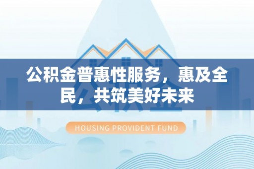 雄关公积金普惠性服务，惠及全民，共筑美好未来