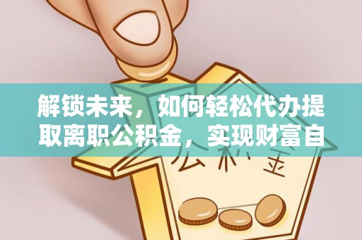 雄关解锁未来，如何轻松代办提取离职公积金，实现财富自由的第一步