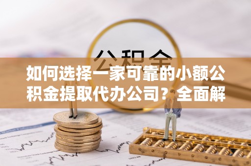 雄关如何选择一家可靠的小额公积金提取代办公司？全面解析与指南