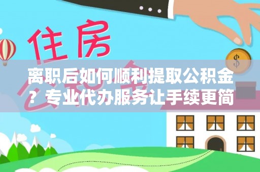 雄关离职后如何顺利提取公积金？专业代办服务让手续更简单