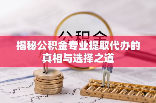 雄关揭秘公积金专业提取代办的真相与选择之道