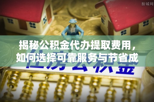 雄关揭秘公积金代办提取费用，如何选择可靠服务与节省成本