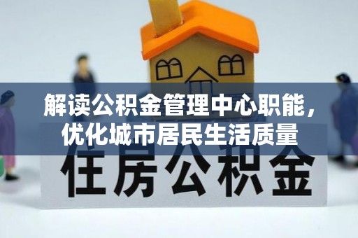 雄关解读公积金管理中心职能，优化城市居民生活质量