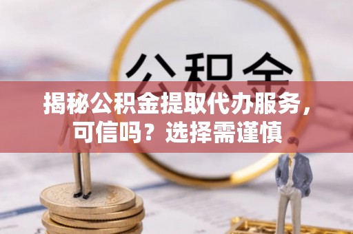 雄关揭秘公积金提取代办服务，可信吗？选择需谨慎
