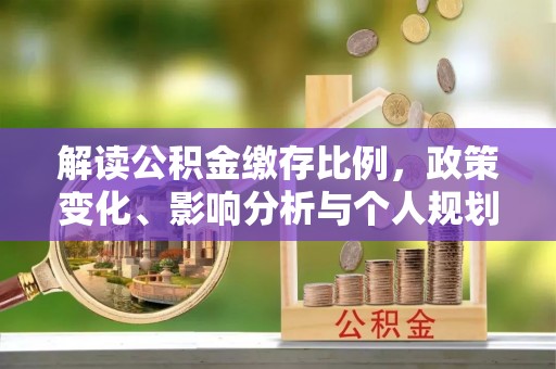 雄关解读公积金缴存比例，政策变化、影响分析与个人规划
