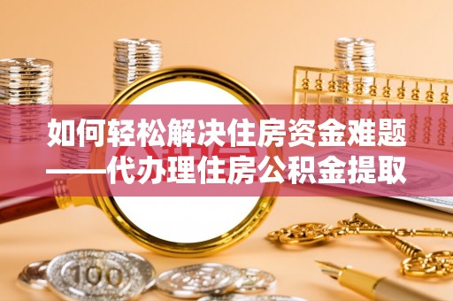雄关如何轻松解决住房资金难题——代办理住房公积金提取服务详解