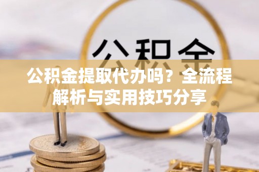 雄关公积金提取代办吗？全流程解析与实用技巧分享