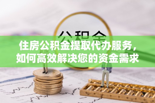 雄关住房公积金提取代办服务，如何高效解决您的资金需求