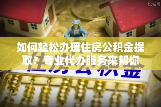 雄关如何轻松办理住房公积金提取？专业代办服务来帮你