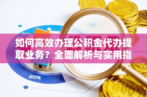 雄关如何高效办理公积金代办提取业务？全面解析与实用指南