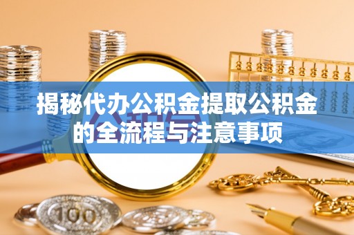 雄关揭秘代办公积金提取公积金的全流程与注意事项